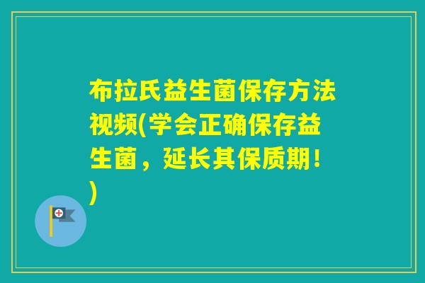 布拉氏益生菌保存方法视频(学会正确保存益生菌，延长其保质期！)