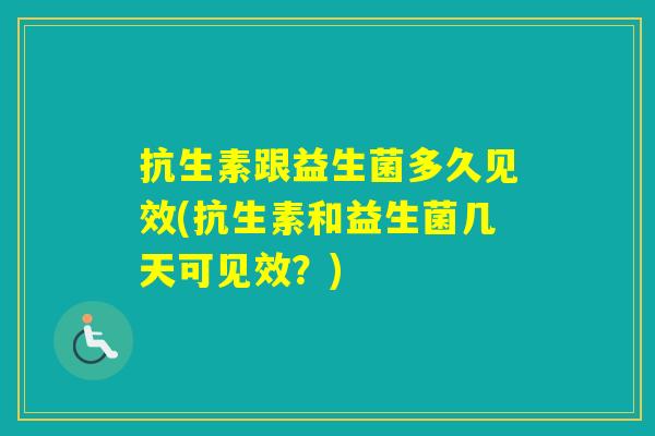 抗生素跟益生菌多久见效(抗生素和益生菌几天可见效？)