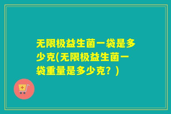 无限极益生菌一袋是多少克(无限极益生菌一袋重量是多少克?) 无限极益生菌一袋是多少克(无限极益生菌一袋重量是多少克?)