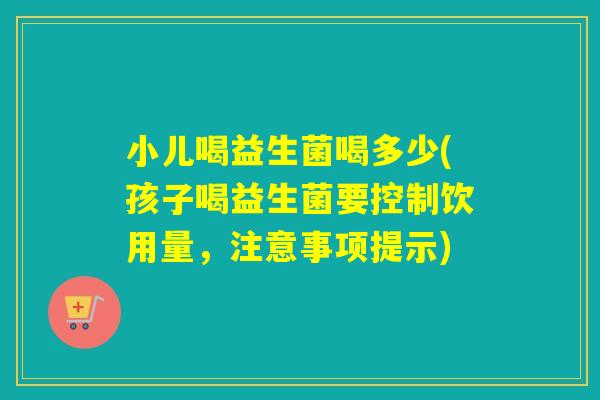 小儿喝益生菌喝多少(孩子喝益生菌要控制饮用量，注意事项提示)