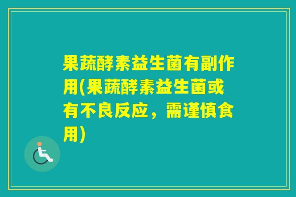 果蔬酵素益生菌有副作用(果蔬酵素益生菌或有不良反应，需谨慎食用)