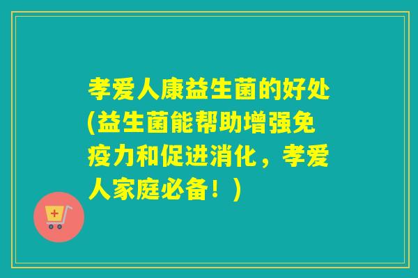 孝爱人康益生菌的好处(益生菌能帮助增强力和促进消化,孝爱人家庭必备!) 孝爱人康益生菌的好处(益生菌能帮助增强力和促进消化,孝爱人家庭必备!)