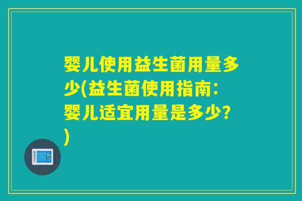 婴儿使用益生菌用量多少(益生菌使用指南：婴儿适宜用量是多少？)
