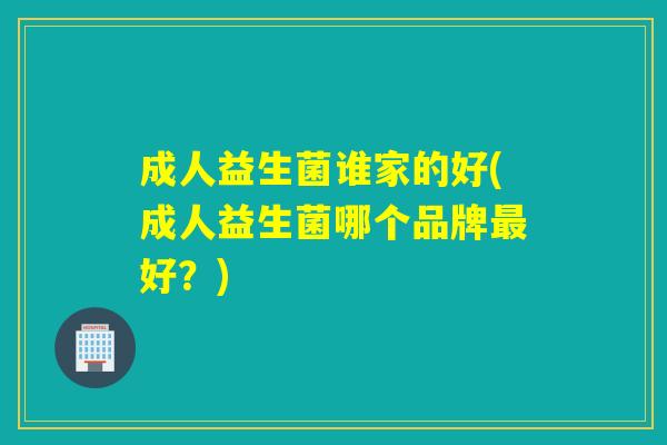 成人益生菌谁家的好(成人益生菌哪个品牌好？)