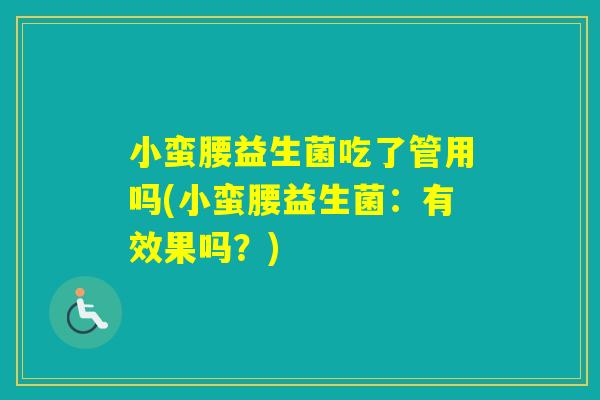小蛮腰益生菌吃了管用吗(小蛮腰益生菌:有效果吗?) 小蛮腰益生菌吃了管用吗(小蛮腰益生菌:有效果吗?)