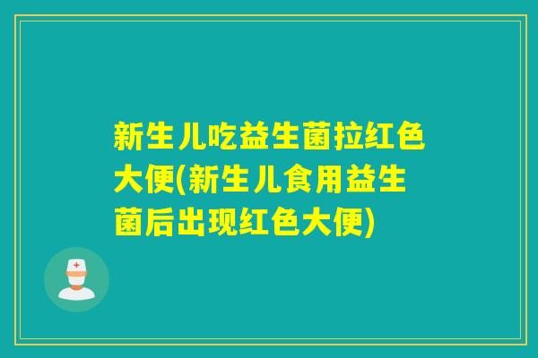 新生儿吃益生菌拉红色大便(新生儿食用益生菌后出现红色大便)