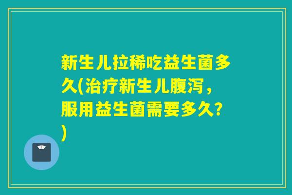 新生儿拉稀吃益生菌多久(新生儿，服用益生菌需要多久？)