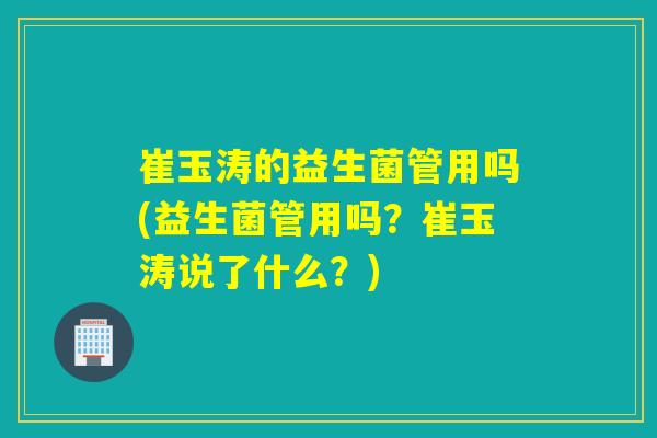 崔玉涛的益生菌管用吗(益生菌管用吗？崔玉涛说了什么？)