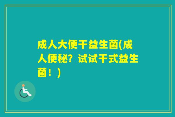 成人大便干益生菌(成人？试试干式益生菌！)