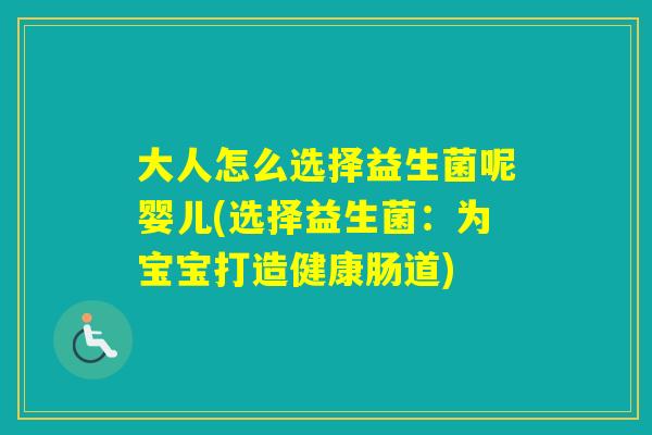 大人怎么选择益生菌呢婴儿(选择益生菌：为宝宝打造健康肠道)