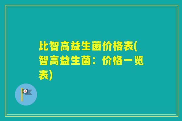 比智高益生菌价格表(智高益生菌:价格一览表) 比智高益生菌价格表(智高益生菌:价格一览表)