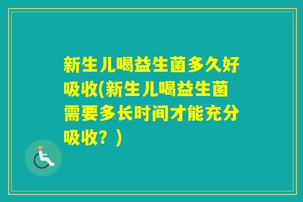 新生儿喝益生菌多久好吸收(新生儿喝益生菌需要多长时间才能充分吸收？)