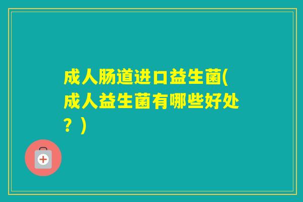 成人肠道进口益生菌(成人益生菌有哪些好处？)