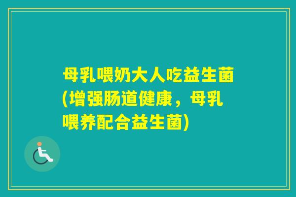 母乳喂奶大人吃益生菌(增强肠道健康，母乳喂养配合益生菌)