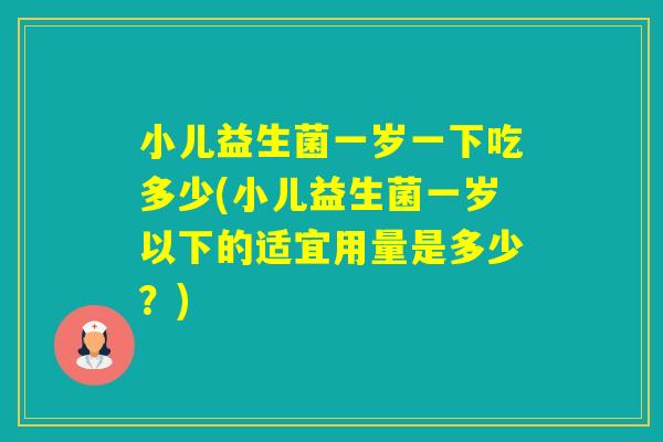 小儿益生菌一岁一下吃多少(小儿益生菌一岁以下的适宜用量是多少?) 小儿益生菌一岁一下吃多少(小儿益生菌一岁以下的适宜用量是多少?)