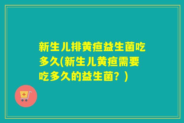 新生儿排黄疸益生菌吃多久(新生儿黄疸需要吃多久的益生菌？)