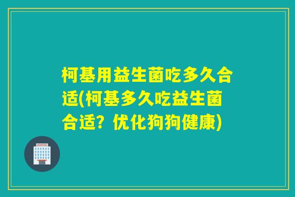 柯基用益生菌吃多久合适(柯基多久吃益生菌合适？优化狗狗健康)