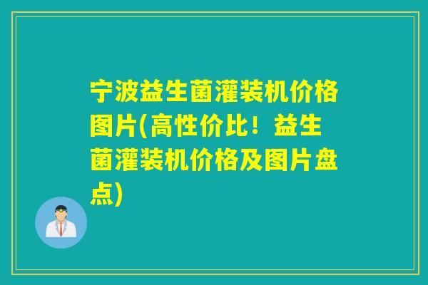 宁波益生菌灌装机价格图片(高性价比!益生菌灌装机价格及图片盘点) 宁波益生菌灌装机价格图片(高性价比!益生菌灌装机价格及图片盘点)