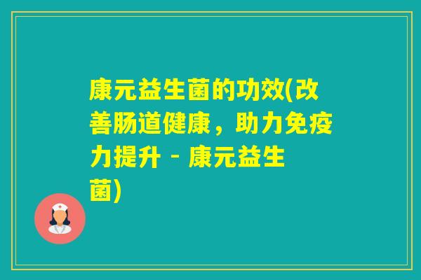 康元益生菌的功效(改善肠道健康，助力力提升 - 康元益生菌)