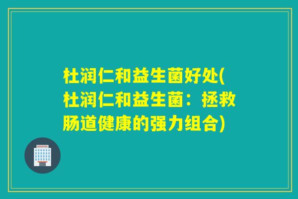 杜润仁和益生菌好处(杜润仁和益生菌:拯救肠道健康的强力组合) 杜润仁和益生菌好处(杜润仁和益生菌:拯救肠道健康的强力组合)