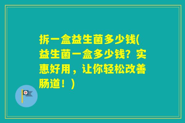 拆一盒益生菌多少钱(益生菌一盒多少钱?实惠好用,让你轻松改善肠道!) 拆一盒益生菌多少钱(益生菌一盒多少钱?实惠好用,让你轻松改善肠道!)