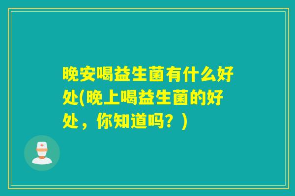 晚安喝益生菌有什么好处(晚上喝益生菌的好处,你知道吗?) 晚安喝益生菌有什么好处(晚上喝益生菌的好处,你知道吗?)
