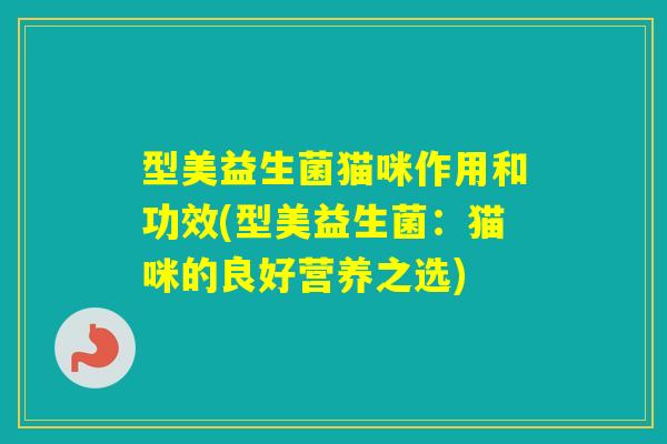 型美益生菌猫咪作用和功效(型美益生菌：猫咪的良好营养之选)