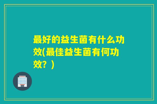 好的益生菌有什么功效(佳益生菌有何功效？)