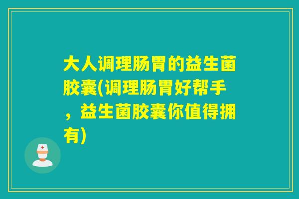 大人调理肠胃的益生菌胶囊(调理肠胃好帮手,益生菌胶囊你值得拥有) 大人调理肠胃的益生菌胶囊(调理肠胃好帮手,益生菌胶囊你值得拥有)