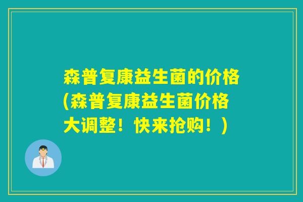 森普复康益生菌的价格(森普复康益生菌价格大调整！快来抢购！)