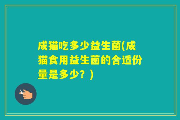 成猫吃多少益生菌(成猫食用益生菌的合适份量是多少?) 成猫吃多少益生菌(成猫食用益生菌的合适份量是多少?)