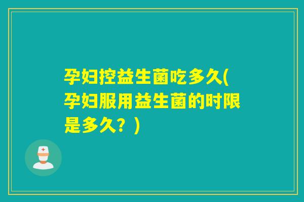 孕妇控益生菌吃多久(孕妇服用益生菌的时限是多久?) 孕妇控益生菌吃多久(孕妇服用益生菌的时限是多久?)