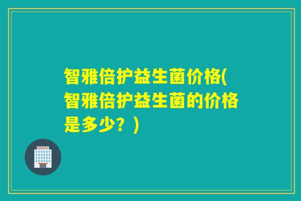 智雅倍护益生菌价格(智雅倍护益生菌的价格是多少？)