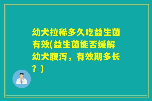 幼犬拉稀多久吃益生菌有效(益生菌能否缓解幼犬,有效期多长?) 幼犬拉稀多久吃益生菌有效(益生菌能否缓解幼犬,有效期多长?)