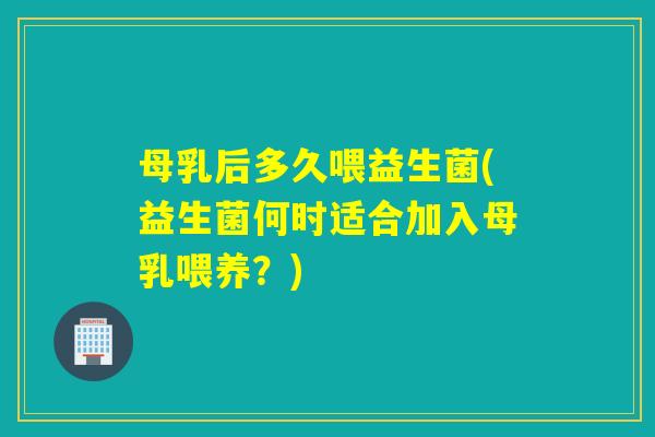 母乳后多久喂益生菌(益生菌何时适合加入母乳喂养？)