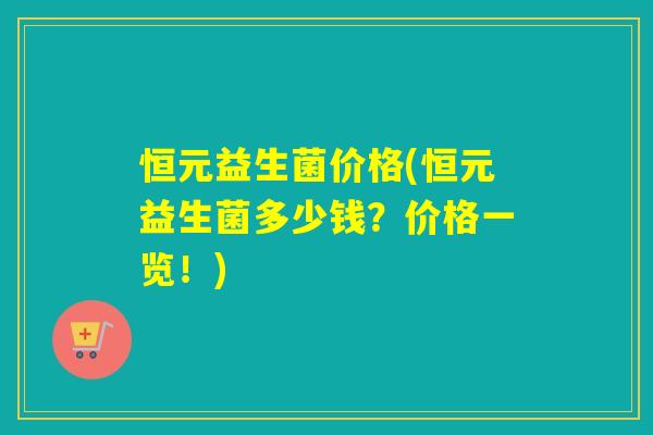 恒元益生菌价格(恒元益生菌多少钱？价格一览！)