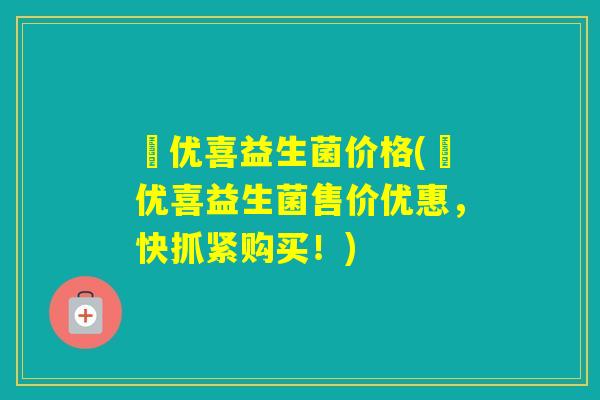 恵优喜益生菌价格(恵优喜益生菌售价优惠，快抓紧购买！)