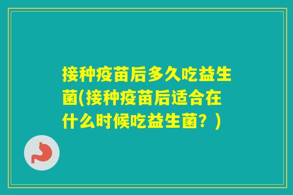 接种疫苗后多久吃益生菌(接种疫苗后适合在什么时候吃益生菌？)