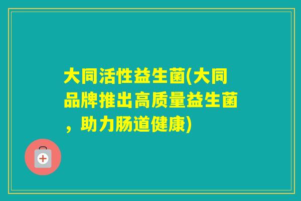大同活性益生菌(大同品牌推出高质量益生菌，助力肠道健康)