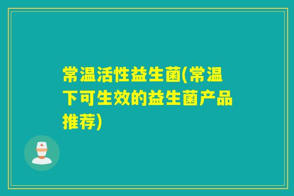 常温活性益生菌(常温下可生效的益生菌产品推荐)