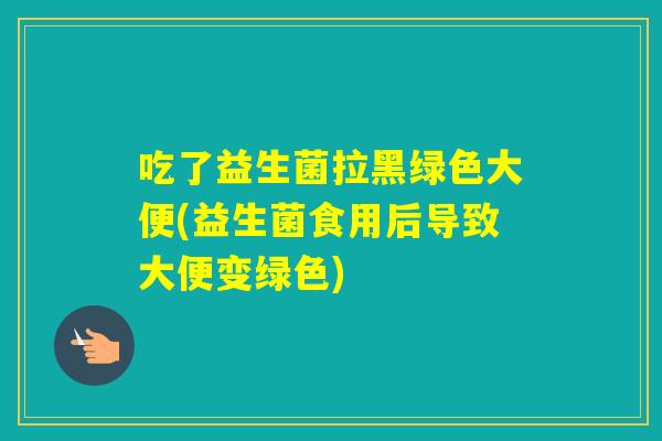 吃了益生菌拉黑绿色大便(益生菌食用后导致大便变绿色)