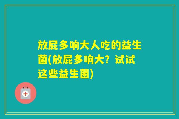 放屁多响大人吃的益生菌(放屁多响大？试试这些益生菌)