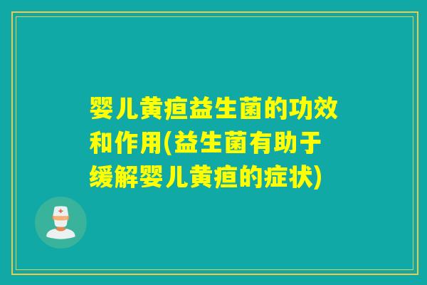 婴儿黄疸益生菌的功效和作用(益生菌有助于缓解婴儿黄疸的症状)