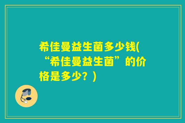 希佳曼益生菌多少钱(“希佳曼益生菌”的价格是多少？)