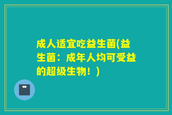 成人适宜吃益生菌(益生菌：成年人均可受益的超级生物！)