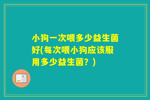 小狗一次喂多少益生菌好(每次喂小狗应该服用多少益生菌？)