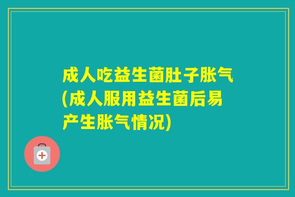 成人吃益生菌肚子(成人服用益生菌后易产生情况)