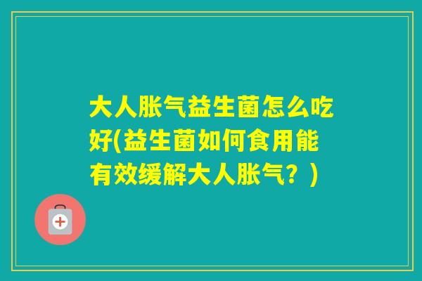 大人益生菌怎么吃好(益生菌如何食用能有效缓解大人？)