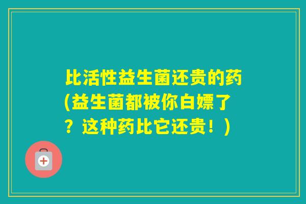 比活性益生菌还贵的药(益生菌都被你白嫖了？这种药比它还贵！)