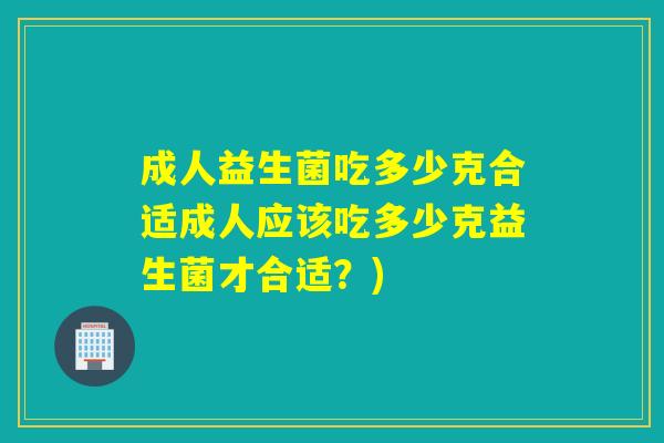 成人益生菌吃多少克合适成人应该吃多少克益生菌才合适？)